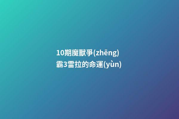 10期魔獸爭(zhēng)霸3雷拉的命運(yùn) (10期魔獸爭(zhēng)霸3雷拉的命運(yùn)怎么樣)-第1張-觀點(diǎn)-玄機(jī)派